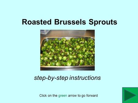 Roasted Brussels Sprouts Click on the green arrow to go forward step-by-step instructions.