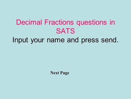 Decimal Fractions questions in SATS Input your name and press send. Next Page.