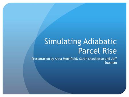 Simulating Adiabatic Parcel Rise Presentation by Anna Merrifield, Sarah Shackleton and Jeff Sussman.