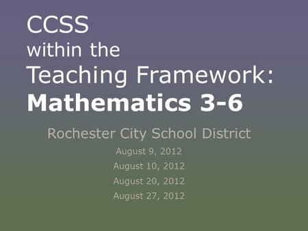 CCSS within the Teaching Framework: Mathematics 3-6 Rochester City School District August 9, 2012 August 10, 2012 August 20, 2012 August 27, 2012.