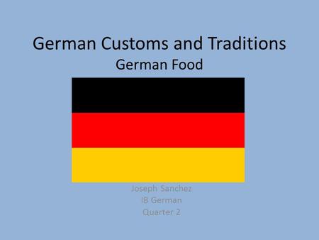 German Customs and Traditions German Food Joseph Sanchez IB German Quarter 2.