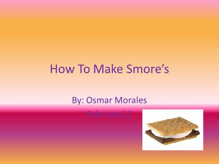 How To Make Smore’s By: Osmar Morales February11.