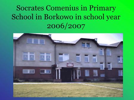 Socrates Comenius in Primary School in Borkowo in school year 2006/2007.