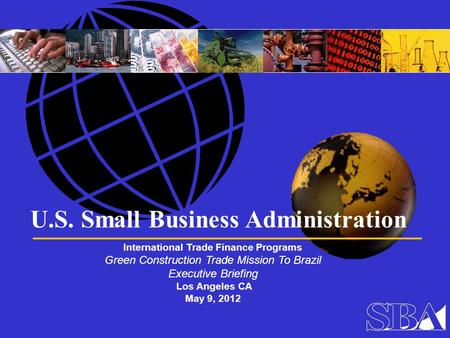 U.S. Small Business Administration International Trade Finance Programs Green Construction Trade Mission To Brazil Executive Briefing Los Angeles CA May.