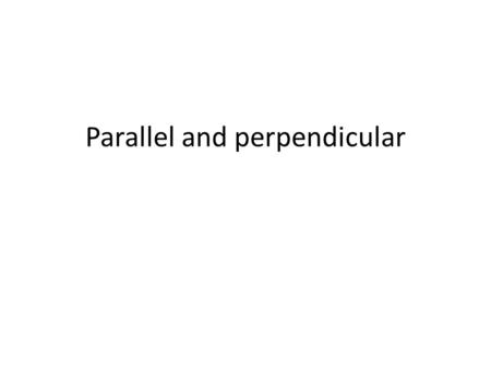 Parallel and perpendicular. Parallel lines do not ever cross.