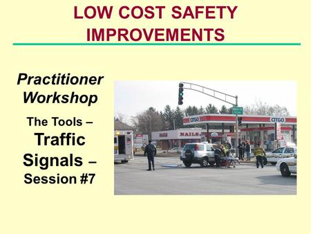 LOW COST SAFETY IMPROVEMENTS Practitioner Workshop The Tools – Traffic Signals – Session #7.
