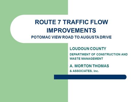 ROUTE 7 TRAFFIC FLOW IMPROVEMENTS POTOMAC VIEW ROAD TO AUGUSTA DRIVE LOUDOUN COUNTY DEPARTMENT OF CONSTRUCTION AND WASTE MANAGEMENT A. MORTON THOMAS &