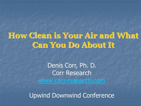 How Clean is Your Air and What Can You Do About It Denis Corr, Ph. D. Corr Research www.corr-research.com Upwind Downwind Conference.