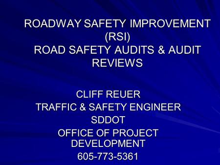 ROADWAY SAFETY IMPROVEMENT (RSI) ROAD SAFETY AUDITS & AUDIT REVIEWS CLIFF REUER TRAFFIC & SAFETY ENGINEER SDDOT OFFICE OF PROJECT DEVELOPMENT 605-773-5361.