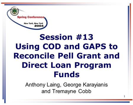 1 Session #13 Using COD and GAPS to Reconcile Pell Grant and Direct Loan Program Funds Anthony Laing, George Karayianis and Tremayne Cobb.