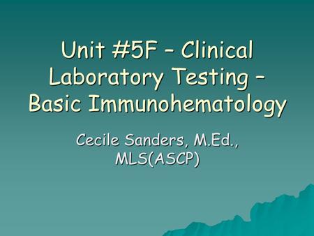 Unit #5F – Clinical Laboratory Testing – Basic Immunohematology Cecile Sanders, M.Ed., MLS(ASCP)