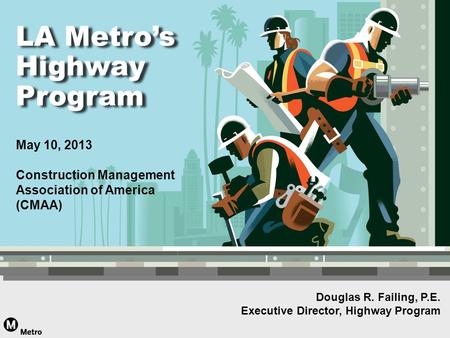 Douglas R. Failing, P.E. Executive Director, Highway Program LA Metro’s Highway Program LA Metro’s Highway Program May 10, 2013 Construction Management.