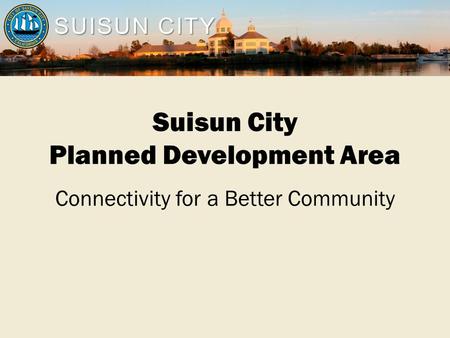 SUISUN CITY Suisun City Planned Development Area Connectivity for a Better Community.