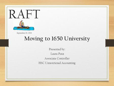 RAFT September 26, 2014 Moving to 1650 University Presented by: Laura Putz Associate Controller HSC Unrestricted Accounting.