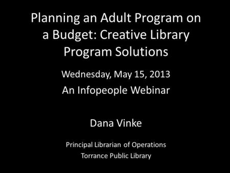 Planning an Adult Program on a Budget: Creative Library Program Solutions Wednesday, May 15, 2013 An Infopeople Webinar Dana Vinke Principal Librarian.