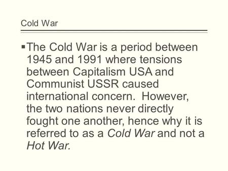 Cold War  The Cold War is a period between 1945 and 1991 where tensions between Capitalism USA and Communist USSR caused international concern. However,