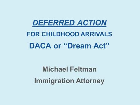 DEFERRED ACTION FOR CHILDHOOD ARRIVALS DACA or “Dream Act” Michael Feltman Immigration Attorney.