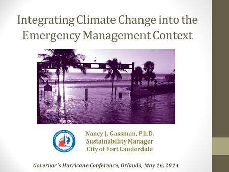 Integrating Climate Change into the Emergency Management Context Nancy J. Gassman, Ph.D. Sustainability Manager City of Fort Lauderdale Governor’s Hurricane.