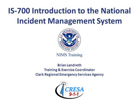 IS-700 Introduction to the National Incident Management System Brian Landreth Training & Exercise Coordinator Clark Regional Emergency Services Agency.