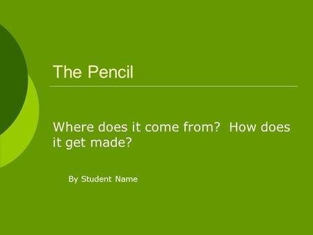 The Pencil Where does it come from? How does it get made? By Student Name.