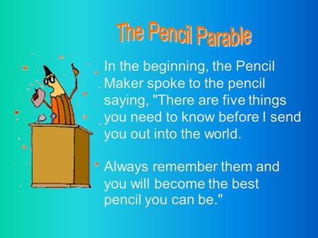 In the beginning, the Pencil Maker spoke to the pencil saying, There are five things you need to know before I send you out into the world. Always remember.
