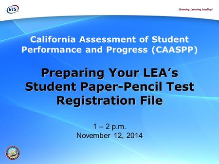Preparing Your LEA’s Student Paper-Pencil Test Registration File Student Paper-Pencil Test Registration File 1 – 2 p.m. November 12, 2014 California Assessment.