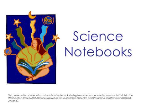 Science Notebooks This presentation shares information about notebook strategies and lessons learned from school districts in the Washington State LASER.