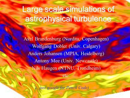 Large scale simulations of astrophysical turbulence Axel Brandenburg (Nordita, Copenhagen) Wolfgang Dobler (Univ. Calgary) Anders Johansen (MPIA, Heidelberg)