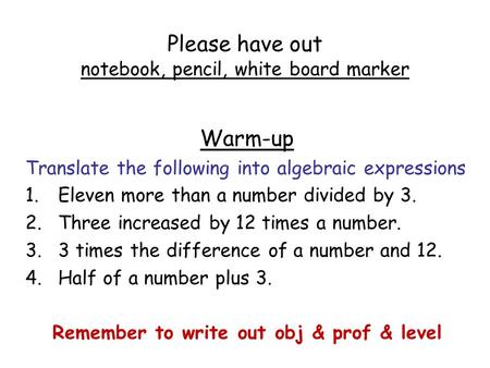 Please have out notebook, pencil, white board marker Warm-up Translate the following into algebraic expressions 1.Eleven more than a number divided by.