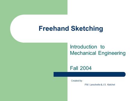 Freehand Sketching Introduction to Mechanical Engineering Fall 2004 Created by: P.M. Larochelle & J.S. Ketchel.