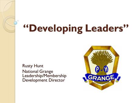 “Developing Leaders” Rusty Hunt National Grange Leadership/Membership Development Director.