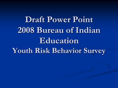 Draft Power Point 2008 Bureau of Indian Education Youth Risk Behavior Survey.