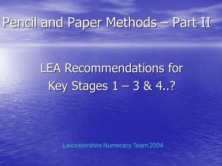 Pencil and Paper Methods – Part II LEA Recommendations for Key Stages 1 – 3 & 4..? Leicestershire Numeracy Team 2004.