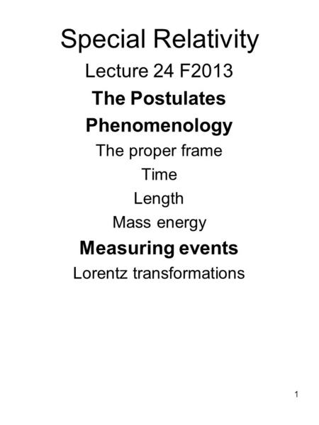 Special Relativity Lecture 24 F2013 The Postulates Phenomenology The proper frame Time Length Mass energy Measuring events Lorentz transformations 1.