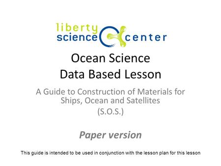 Ocean Science Data Based Lesson A Guide to Construction of Materials for Ships, Ocean and Satellites (S.O.S.) Paper version This guide is intended to be.