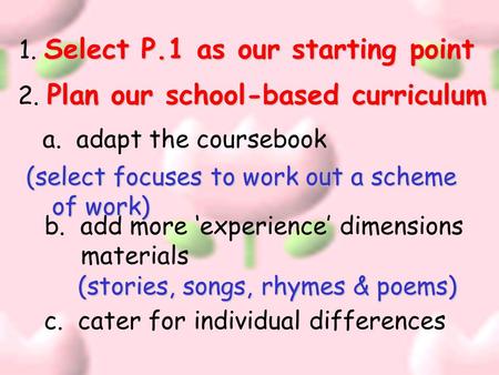 Select P.1 as our starting point 1. Select P.1 as our starting point Plan our school-based curriculum 2. Plan our school-based curriculum a. adapt the.