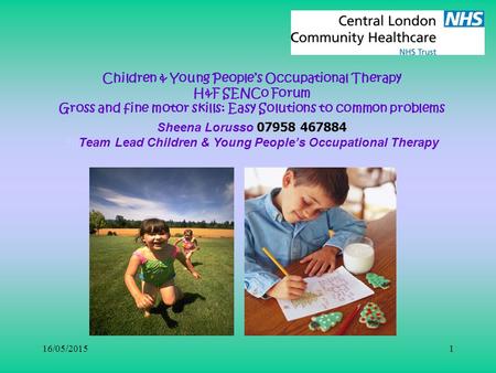16/05/20151 Children & Young People’s Occupational Therapy H&F SENCo Forum Gross and fine motor skills: Easy Solutions to common problems Sheena Lorusso.