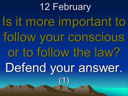 12 February Is it more important to follow your conscious or to follow the law? Defend your answer. (1)