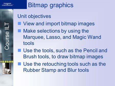 Course ILT Unit objectives View and import bitmap images Make selections by using the Marquee, Lasso, and Magic Wand tools Use the tools, such as the Pencil.