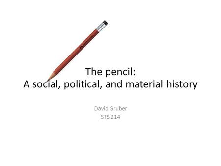 David Gruber STS 214 The pencil: A social, political, and material history.