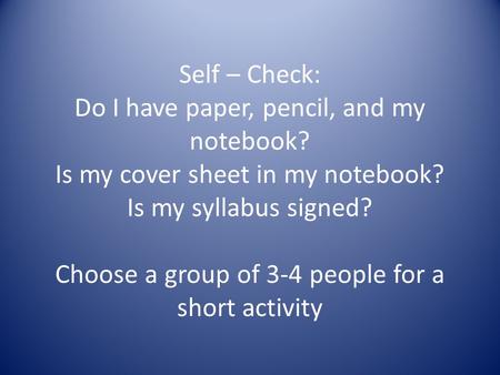 Self – Check: Do I have paper, pencil, and my notebook? Is my cover sheet in my notebook? Is my syllabus signed? Choose a group of 3-4 people for a short.