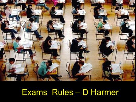 Exams Rules – D Harmer. Time The public exam rules make it YOUR responsibility to know the date and time of your examination Arrive 15 minutes before.