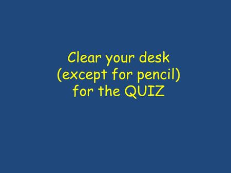 Clear your desk (except for pencil) for the QUIZ.