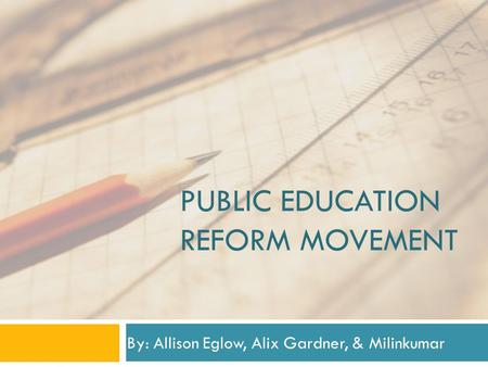 PUBLIC EDUCATION REFORM MOVEMENT By: Allison Eglow, Alix Gardner, & Milinkumar.