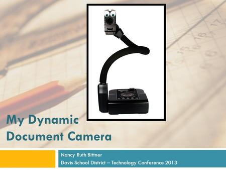 My Dynamic Document Camera Nancy Ruth Bittner Davis School District – Technology Conference 2013.