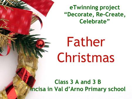 ETwinning project “Decorate, Re-Create, Celebrate” Father Christmas Class 3 A and 3 B Incisa in Val d’Arno Primary school.
