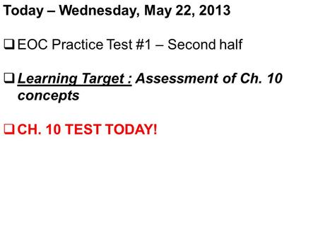 Today – Wednesday, May 22, 2013  EOC Practice Test #1 – Second half  Learning Target : Assessment of Ch. 10 concepts  CH. 10 TEST TODAY!
