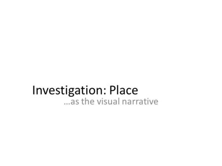 Investigation: Place …as the visual narrative. PLACE THROUGH A VISUAL NARRATIVE (STORY ) SPECIFIC PLACE EXPRESSED ESSENTIAL QUESTIONS.