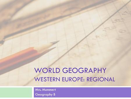 WORLD GEOGRAPHY WESTERN EUROPE: REGIONAL Mrs. Mummert Geography B.