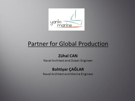 Partner for Global Production Zühal CAN Naval Architect and Ocean Engineer Bahtiyar ÇAĞLAR Naval Architect and Marine Engineer.